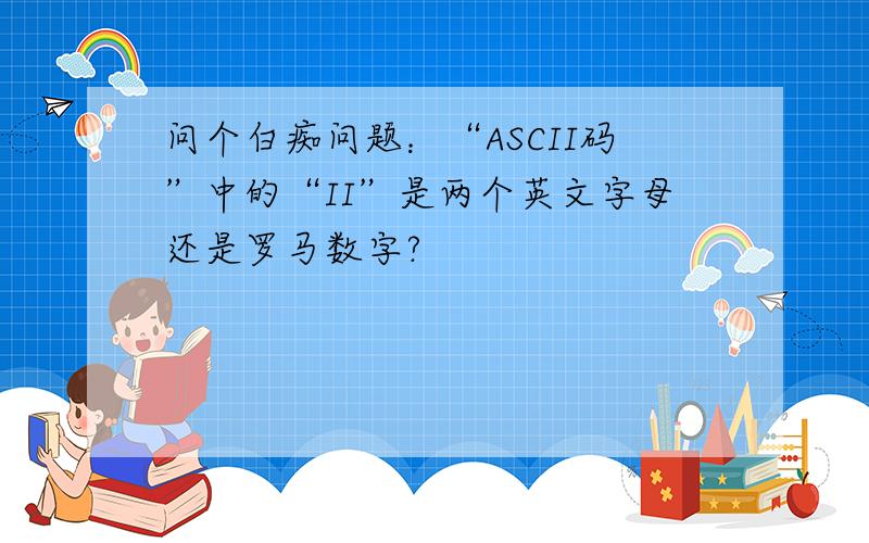 问个白痴问题：“ASCII码”中的“II”是两个英文字母还是罗马数字?