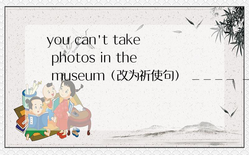 you can't take photos in the museum（改为祈使句） ____ ________phot