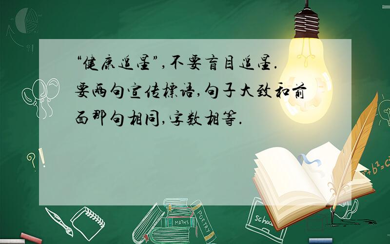 “健康追星”,不要盲目追星.要两句宣传标语,句子大致和前面那句相同,字数相等.