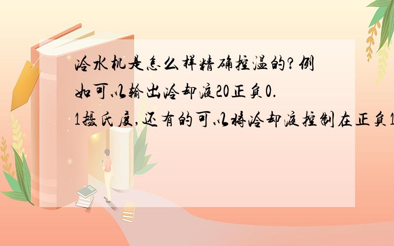 冷水机是怎么样精确控温的?例如可以输出冷却液20正负0.1摄氏度,还有的可以将冷却液控制在正负1摄氏度之间