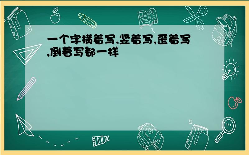 一个字横着写,竖着写,歪着写,倒着写都一样