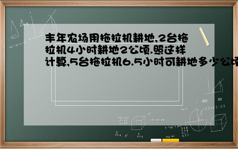 丰年农场用拖拉机耕地,2台拖拉机4小时耕地2公顷.照这样计算,5台拖拉机6.5小时可耕地多少公顷?