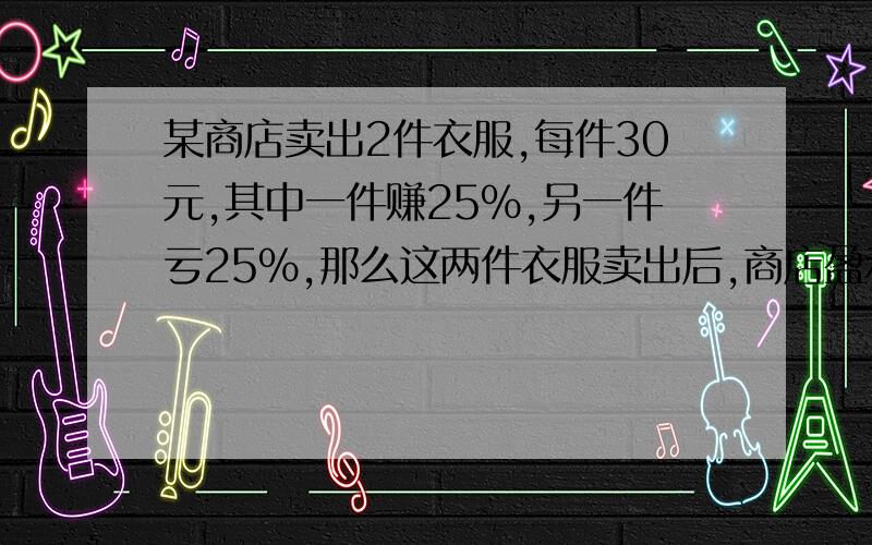 某商店卖出2件衣服,每件30元,其中一件赚25%,另一件亏25%,那么这两件衣服卖出后,商店盈利或亏损多少元