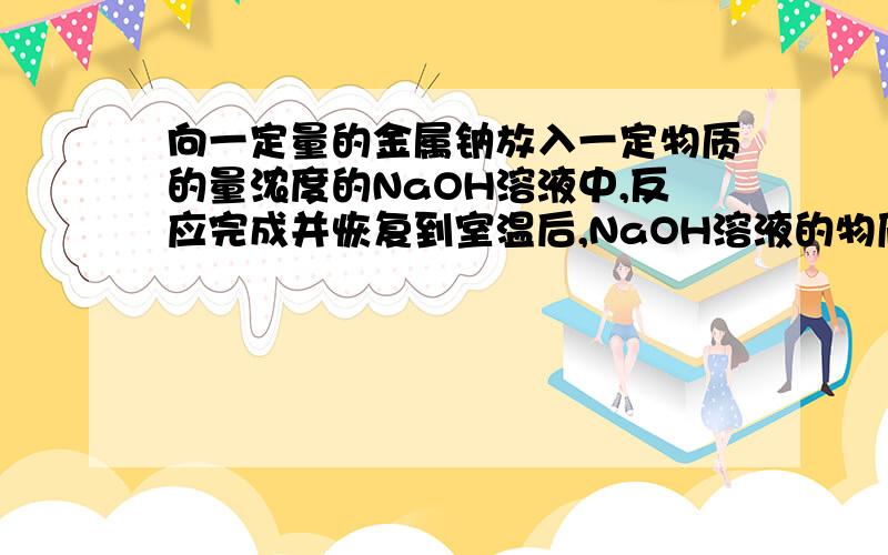 向一定量的金属钠放入一定物质的量浓度的NaOH溶液中,反应完成并恢复到室温后,NaOH溶液的物质的量浓度为什么是不能确定