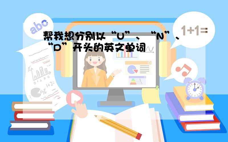 帮我想分别以“U”、“N”、“D”开头的英文单词