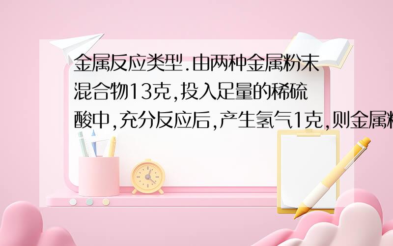 金属反应类型.由两种金属粉末混合物13克,投入足量的稀硫酸中,充分反应后,产生氢气1克,则金属粉末可能是（ ）A、Zn和