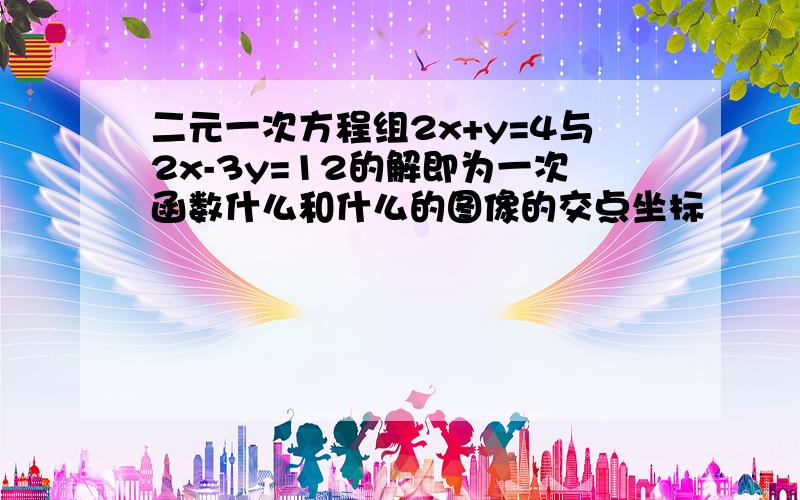 二元一次方程组2x+y=4与2x-3y=12的解即为一次函数什么和什么的图像的交点坐标