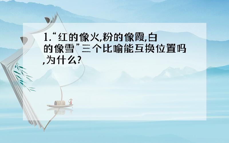 1.“红的像火,粉的像霞,白的像雪”三个比喻能互换位置吗,为什么?