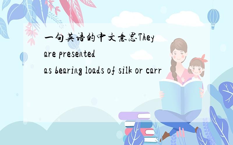 一句英语的中文意思They are presented as bearing loads of silk or carr