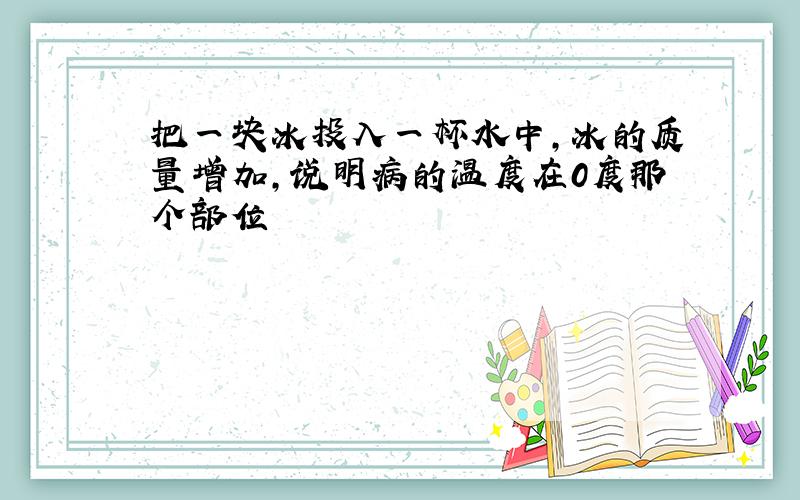 把一块冰投入一杯水中,冰的质量增加,说明病的温度在0度那个部位