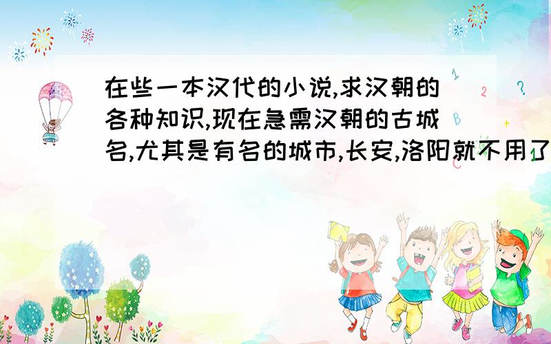 在些一本汉代的小说,求汉朝的各种知识,现在急需汉朝的古城名,尤其是有名的城市,长安,洛阳就不用了.