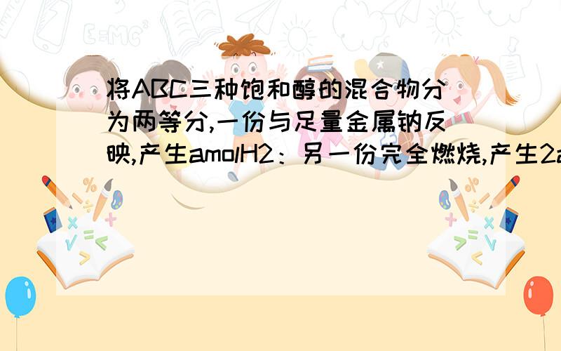 将ABC三种饱和醇的混合物分为两等分,一份与足量金属钠反映,产生amolH2：另一份完全燃烧,产生2amolCO2.该混