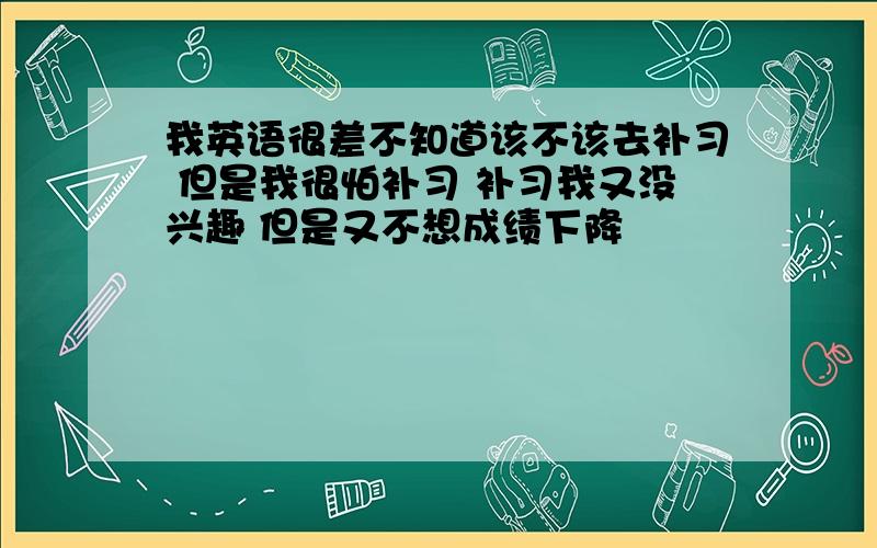 我英语很差不知道该不该去补习 但是我很怕补习 补习我又没兴趣 但是又不想成绩下降