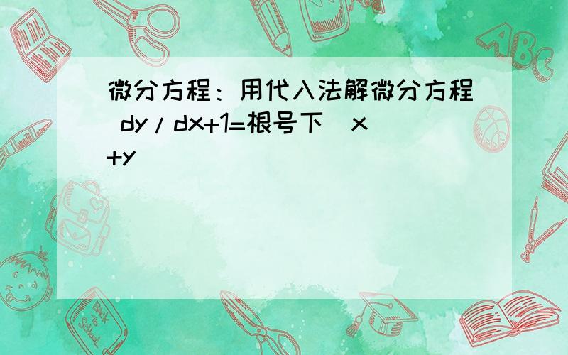 微分方程：用代入法解微分方程 dy/dx+1=根号下（x+y）