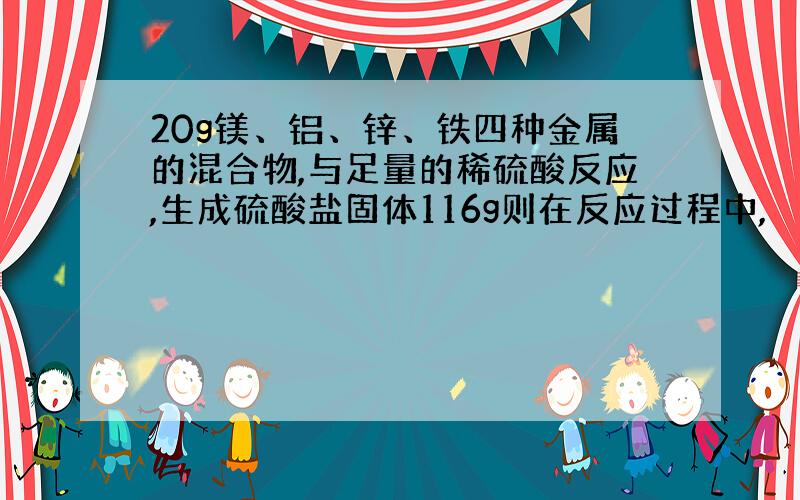 20g镁、铝、锌、铁四种金属的混合物,与足量的稀硫酸反应,生成硫酸盐固体116g则在反应过程中,