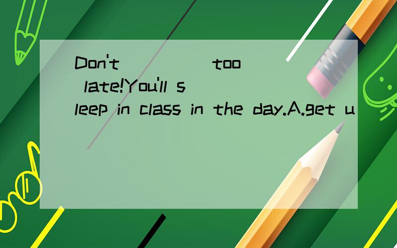 Don't ____ too late!You'll sleep in class in the day.A.get u