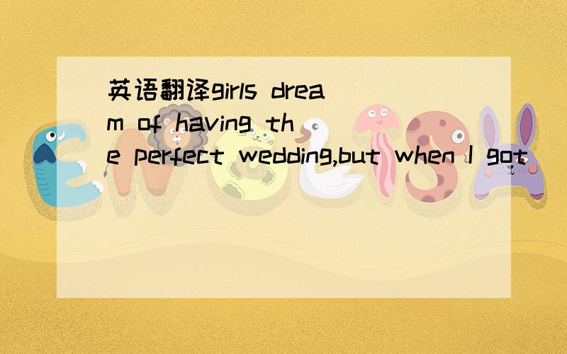 英语翻译girls dream of having the perfect wedding,but when I got