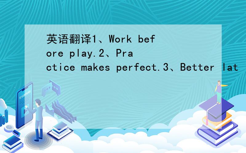 英语翻译1、Work before play.2、Practice makes perfect.3、Better lat