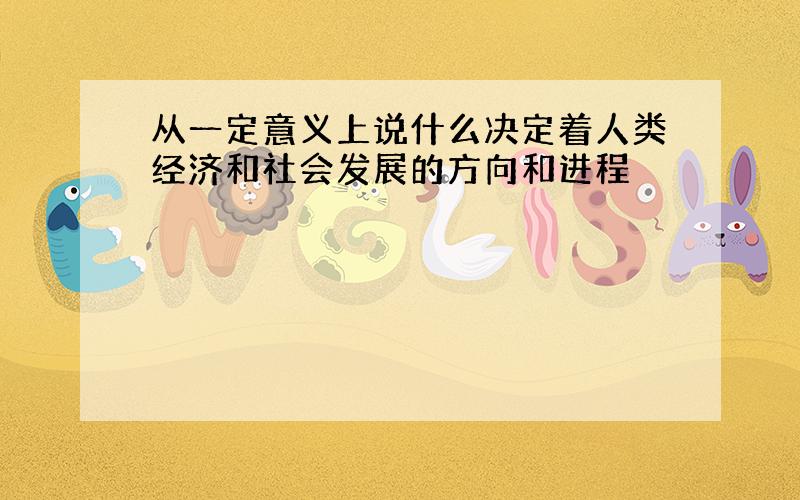 从一定意义上说什么决定着人类经济和社会发展的方向和进程