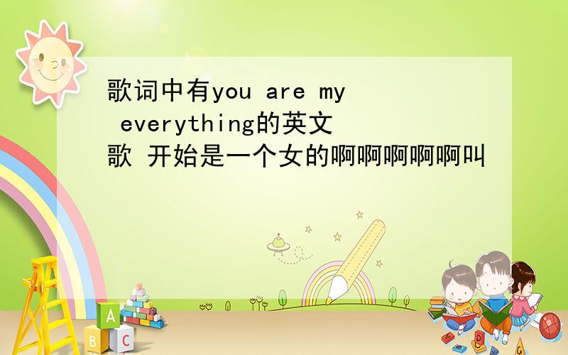 歌词中有you are my everything的英文歌 开始是一个女的啊啊啊啊啊叫