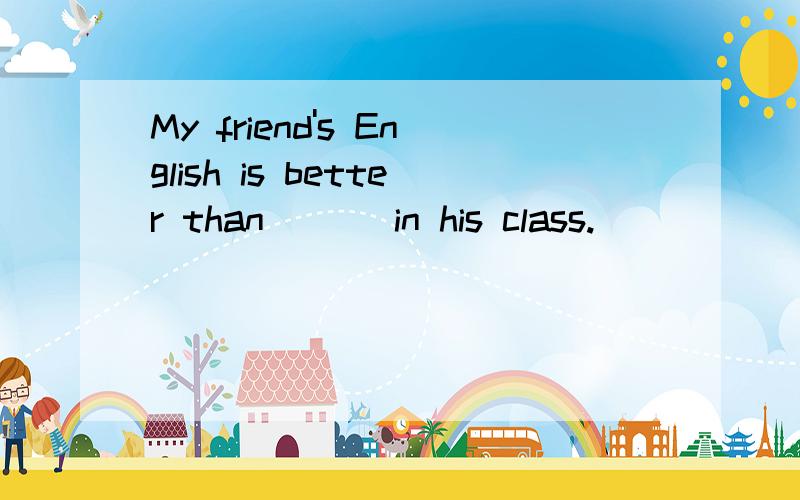 My friend's English is better than___ in his class.