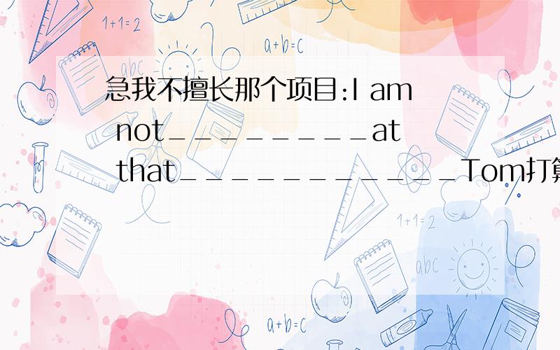 急我不擅长那个项目:I am not________at that___________Tom打算参加跳高：Tom is