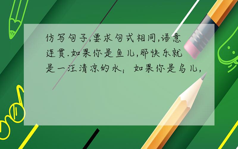 仿写句子,要求句式相同,语意连贯.如果你是鱼儿,那快乐就是一汪清凉的水；如果你是鸟儿,