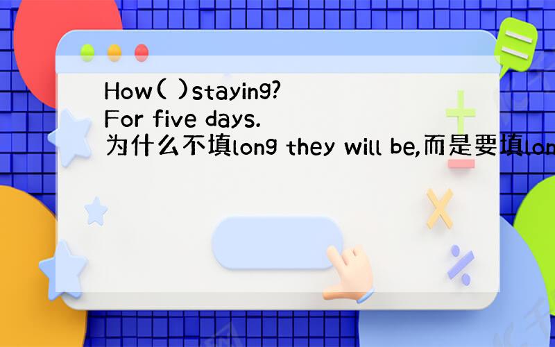 How( )staying?For five days.为什么不填long they will be,而是要填long