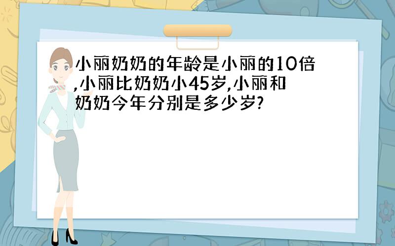 小丽奶奶的年龄是小丽的10倍,小丽比奶奶小45岁,小丽和奶奶今年分别是多少岁?