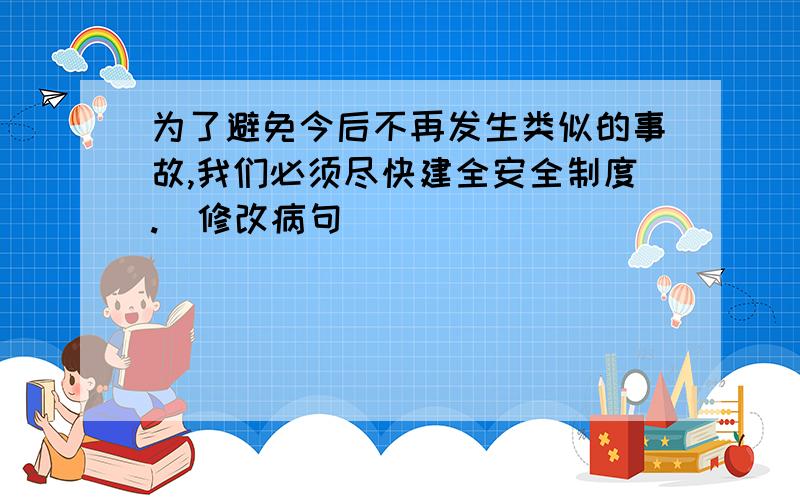 为了避免今后不再发生类似的事故,我们必须尽快建全安全制度.（修改病句）