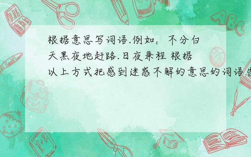 根据意思写词语.例如：不分白天黑夜地赶路.日夜兼程 根据以上方式把感到迷惑不解的意思的词语告诉我