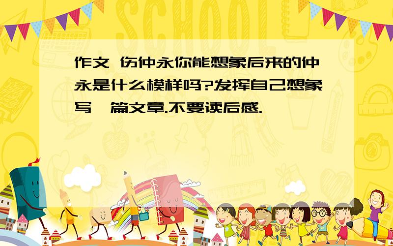 作文 伤仲永你能想象后来的仲永是什么模样吗?发挥自己想象写一篇文章.不要读后感.