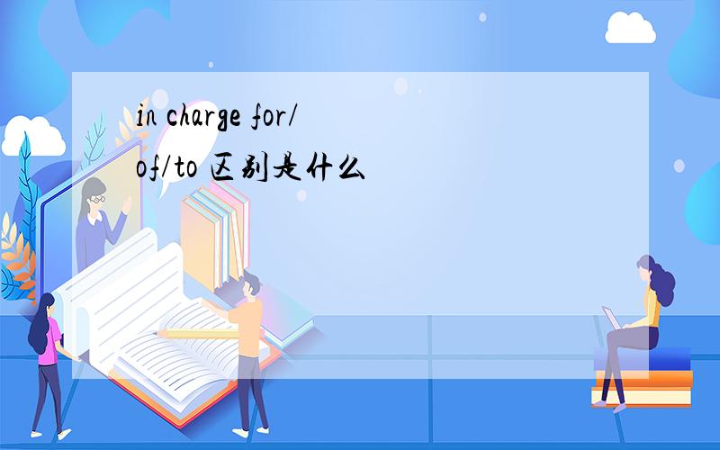 in charge for/of/to 区别是什么