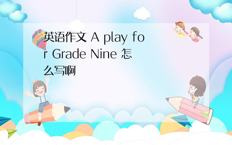 英语作文 A play for Grade Nine 怎么写啊