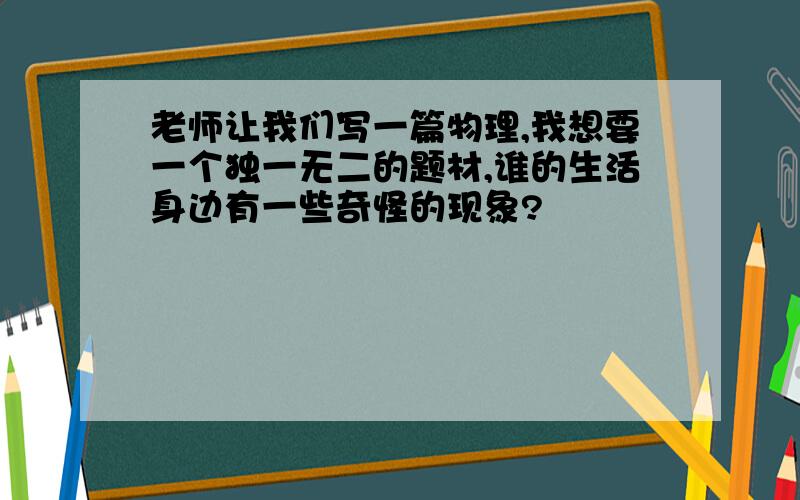 老师让我们写一篇物理,我想要一个独一无二的题材,谁的生活身边有一些奇怪的现象?