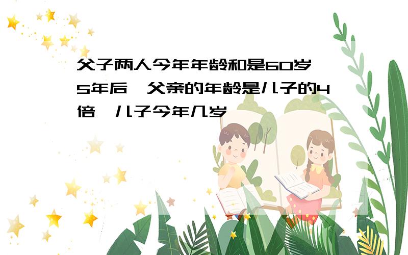 父子两人今年年龄和是60岁,5年后,父亲的年龄是儿子的4倍,儿子今年几岁