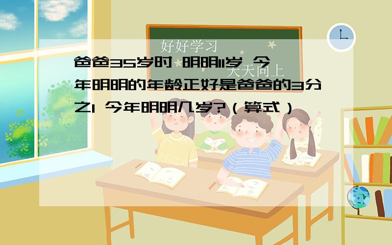 爸爸35岁时 明明11岁 今年明明的年龄正好是爸爸的3分之1 今年明明几岁?（算式）