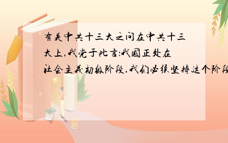 有关中共十三大之问在中共十三大上,我党于此言：我国正处在社会主义初级阶段,我们必须坚持这个阶段,而不能超越这个阶段,为什