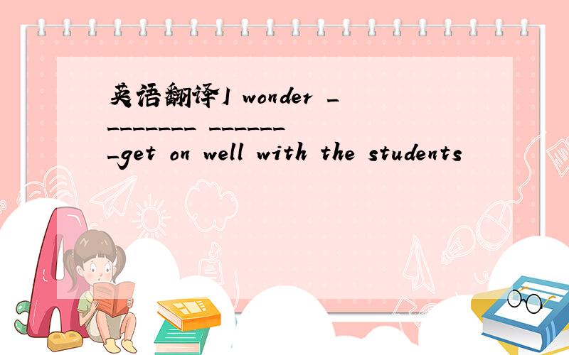 英语翻译I wonder ________ _______get on well with the students