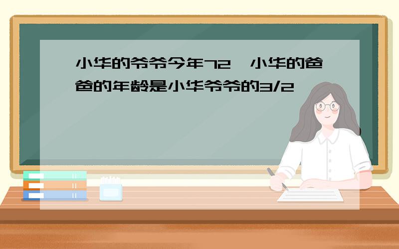 小华的爷爷今年72,小华的爸爸的年龄是小华爷爷的3/2,