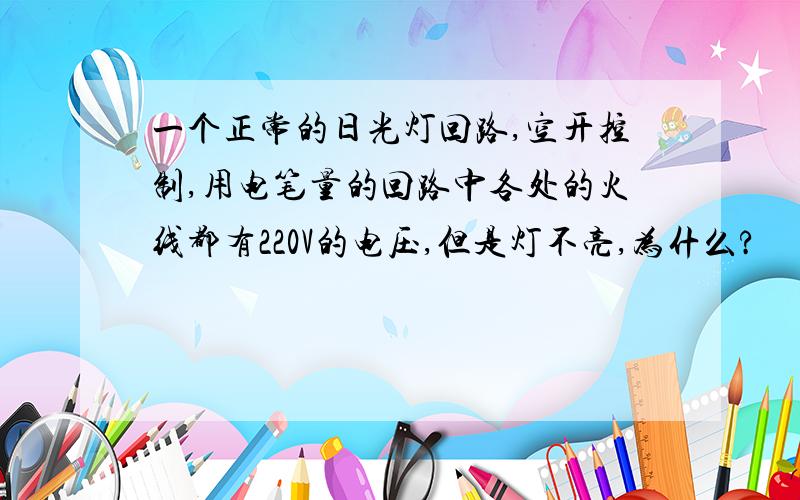 一个正常的日光灯回路,空开控制,用电笔量的回路中各处的火线都有220V的电压,但是灯不亮,为什么?