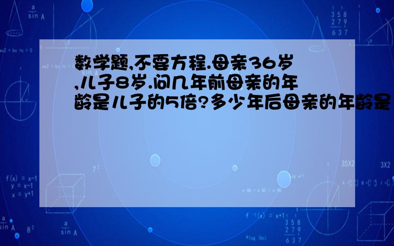 数学题,不要方程.母亲36岁,儿子8岁.问几年前母亲的年龄是儿子的5倍?多少年后母亲的年龄是儿子的3倍?