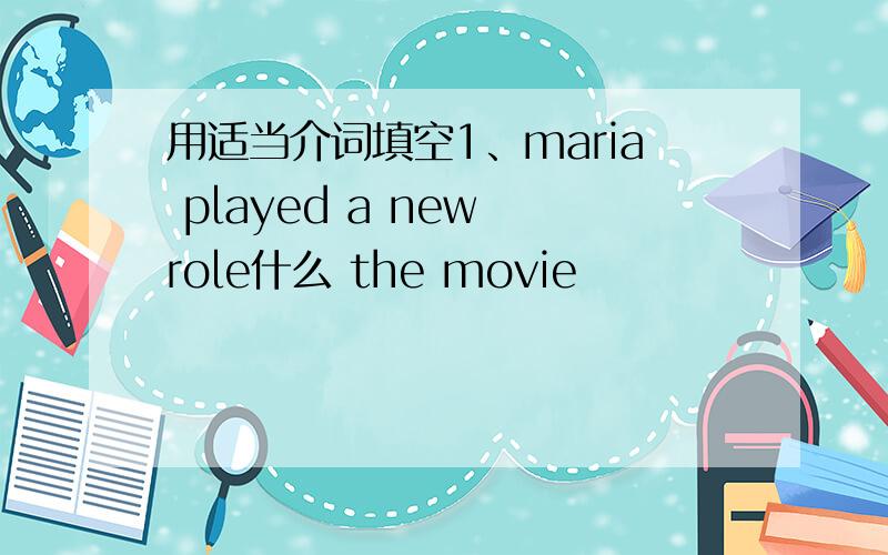 用适当介词填空1、maria played a new role什么 the movie