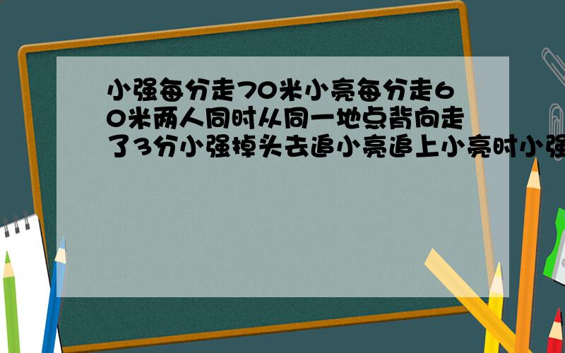 小强每分走70米小亮每分走60米两人同时从同一地点背向走了3分小强掉头去追小亮追上小亮时小强走了多少米