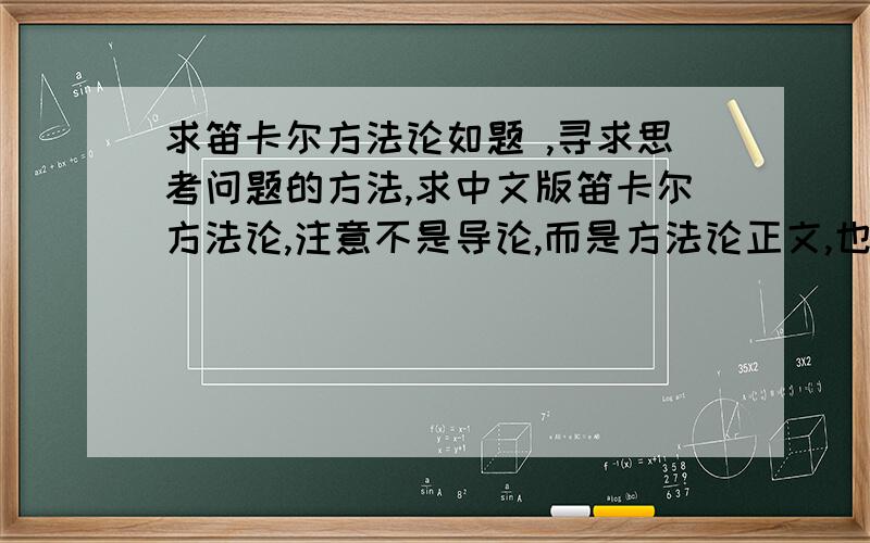 求笛卡尔方法论如题 ,寻求思考问题的方法,求中文版笛卡尔方法论,注意不是导论,而是方法论正文,也就是“更好地指导推理和寻