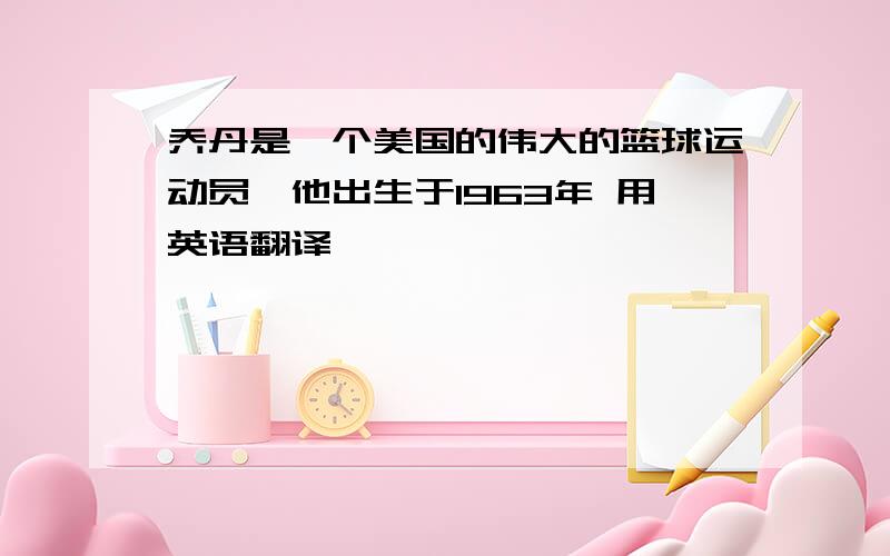 乔丹是一个美国的伟大的篮球运动员,他出生于1963年 用英语翻译