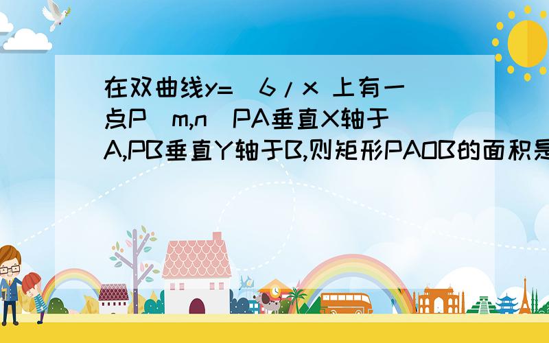 在双曲线y=_6/x 上有一点P（m,n）PA垂直X轴于A,PB垂直Y轴于B,则矩形PAOB的面积是多少?