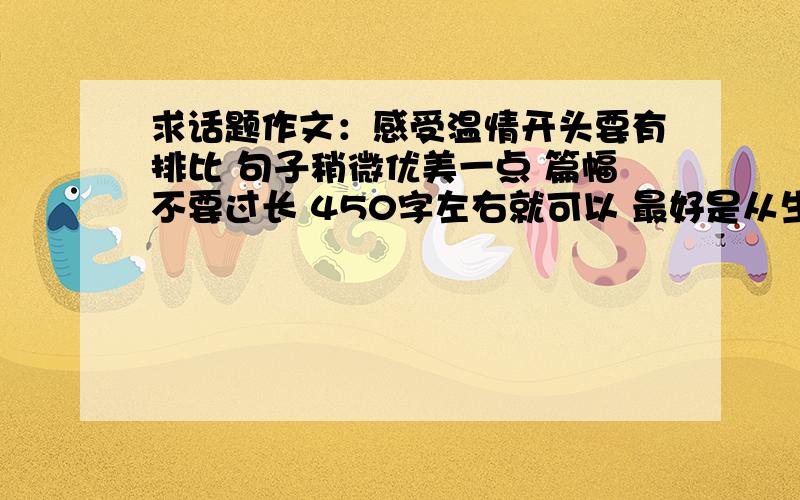 求话题作文：感受温情开头要有排比 句子稍微优美一点 篇幅不要过长 450字左右就可以 最好是从生活的细节来写