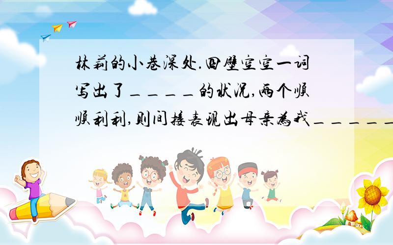 林莉的小巷深处.四壁空空一词写出了____的状况,两个顺顺利利,则间接表现出母亲为我_______的付出?