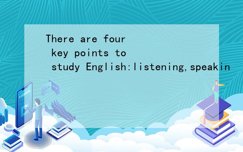 There are four key points to study English:listening,speakin